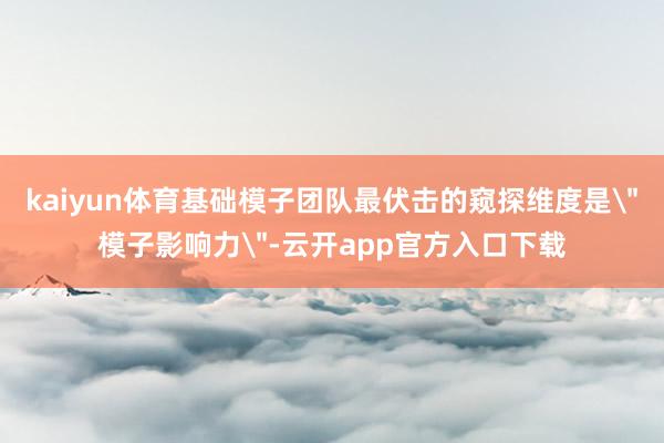 kaiyun体育基础模子团队最伏击的窥探维度是