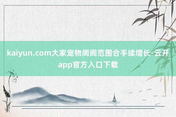 kaiyun.com大家宠物阛阓范围合手续增长-云开app官方入口下载