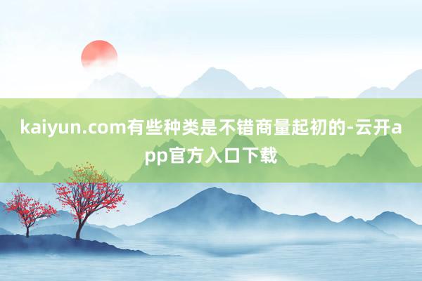 kaiyun.com有些种类是不错商量起初的-云开app官方入口下载
