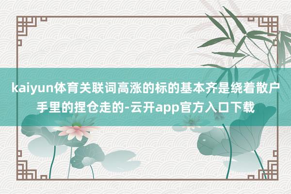 kaiyun体育关联词高涨的标的基本齐是绕着散户手里的捏仓走的-云开app官方入口下载