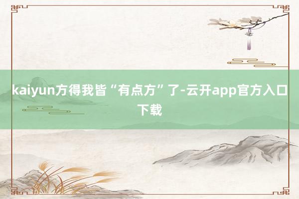 kaiyun方得我皆“有点方”了-云开app官方入口下载