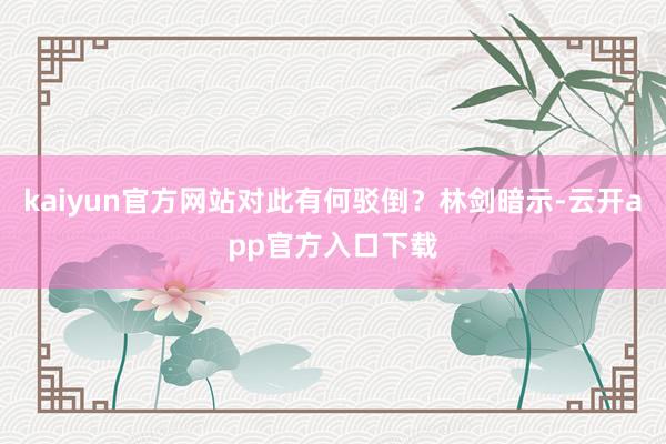 kaiyun官方网站对此有何驳倒？林剑暗示-云开app官方入口下载