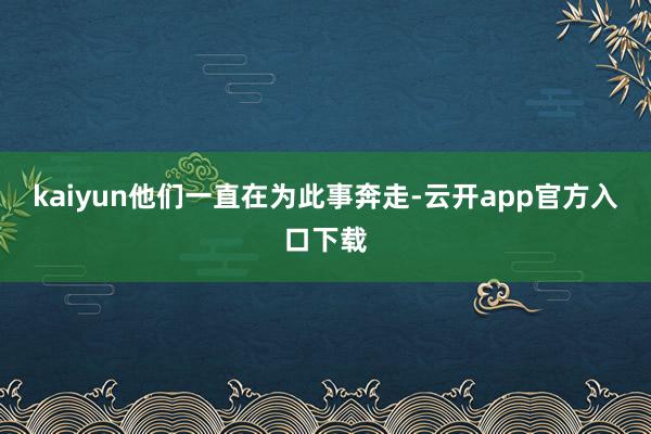 kaiyun他们一直在为此事奔走-云开app官方入口下载