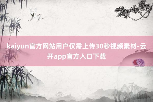 kaiyun官方网站用户仅需上传30秒视频素材-云开app官方入口下载