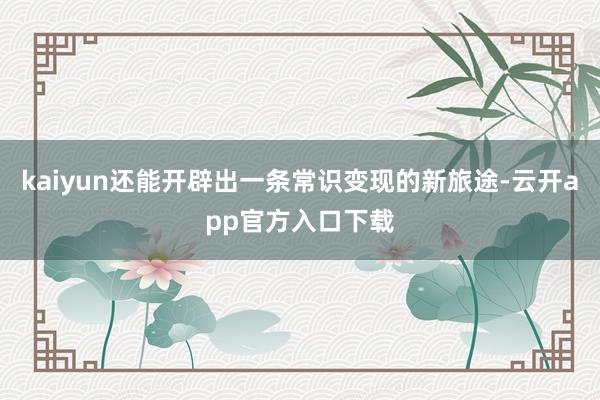 kaiyun还能开辟出一条常识变现的新旅途-云开app官方入口下载