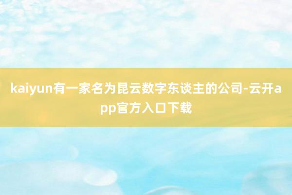 kaiyun有一家名为昆云数字东谈主的公司-云开app官方入口下载