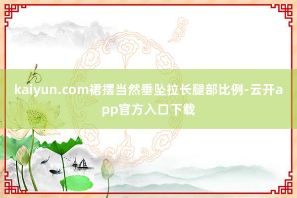 kaiyun.com裙摆当然垂坠拉长腿部比例-云开app官方入口下载