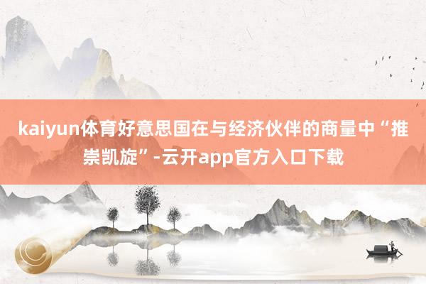 kaiyun体育好意思国在与经济伙伴的商量中“推崇凯旋”-云开app官方入口下载