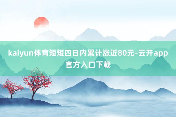 kaiyun体育短短四日内累计涨近80元-云开app官方入口下载