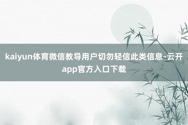 kaiyun体育微信教导用户切勿轻信此类信息-云开app官方入口下载