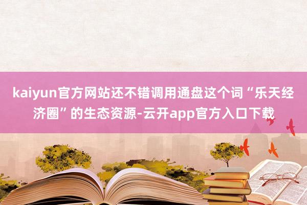 kaiyun官方网站还不错调用通盘这个词“乐天经济圈”的生态资源-云开app官方入口下载