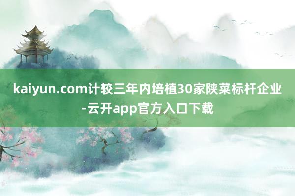 kaiyun.com计较三年内培植30家陕菜标杆企业-云开app官方入口下载
