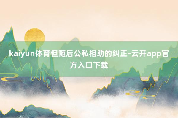 kaiyun体育但随后公私相助的纠正-云开app官方入口下载