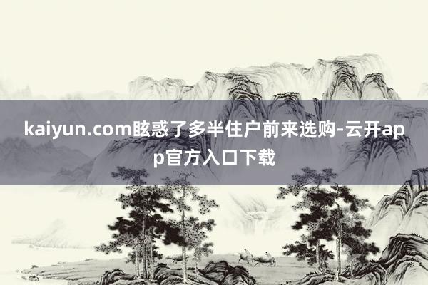 kaiyun.com眩惑了多半住户前来选购-云开app官方入口下载