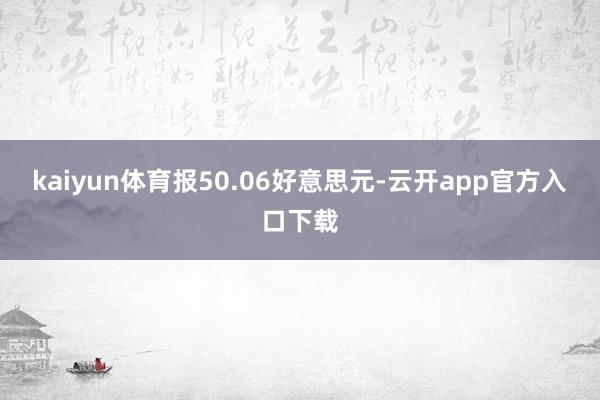 kaiyun体育报50.06好意思元-云开app官方入口下载