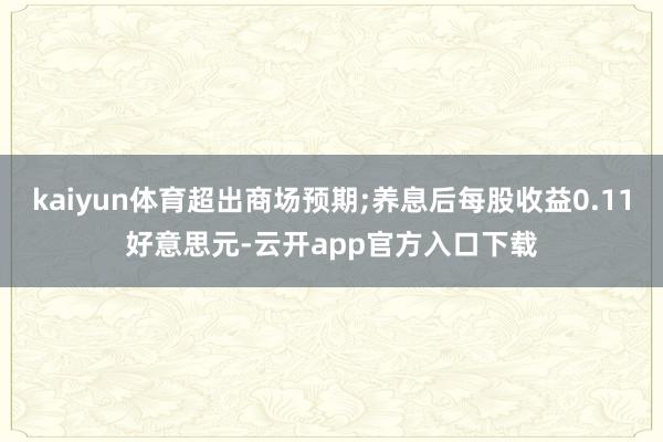 kaiyun体育超出商场预期;养息后每股收益0.11好意思元-云开app官方入口下载