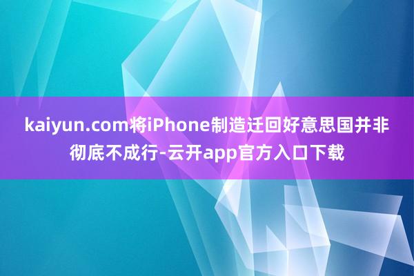 kaiyun.com将iPhone制造迁回好意思国并非彻底不成行-云开app官方入口下载