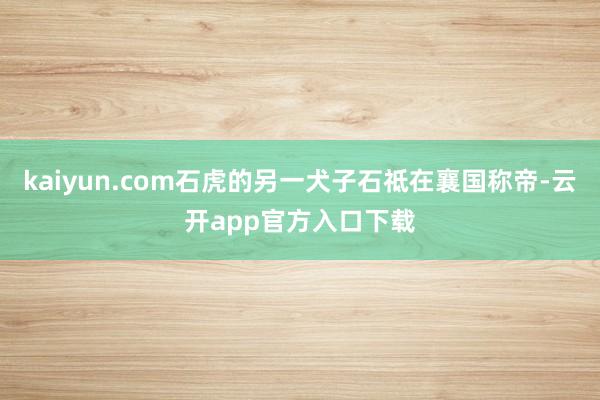 kaiyun.com石虎的另一犬子石祗在襄国称帝-云开app官方入口下载