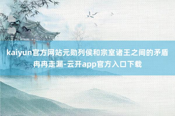 kaiyun官方网站元勋列侯和宗室诸王之间的矛盾冉冉走漏-云开app官方入口下载