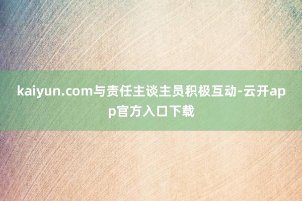 kaiyun.com与责任主谈主员积极互动-云开app官方入口下载