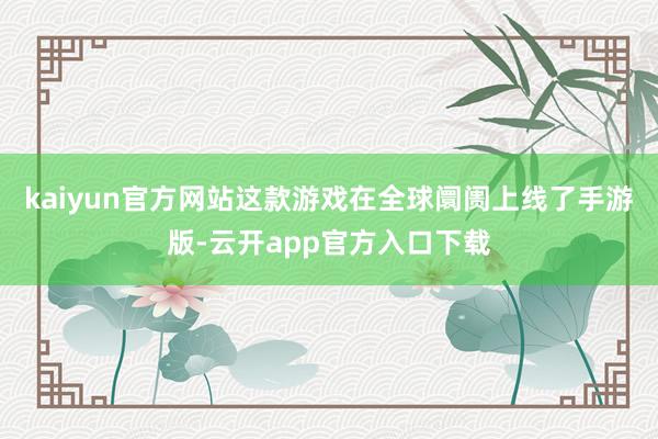kaiyun官方网站这款游戏在全球阛阓上线了手游版-云开app官方入口下载