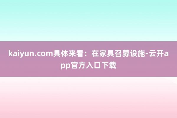 kaiyun.com　　具体来看：在家具召募设施-云开app官方入口下载