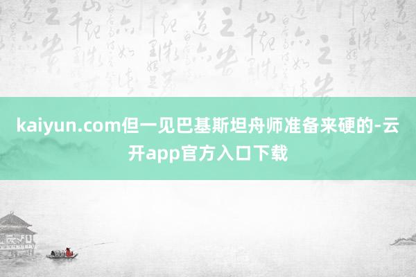 kaiyun.com但一见巴基斯坦舟师准备来硬的-云开app官方入口下载