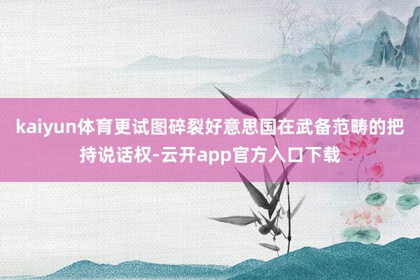 kaiyun体育更试图碎裂好意思国在武备范畴的把持说话权-云开app官方入口下载