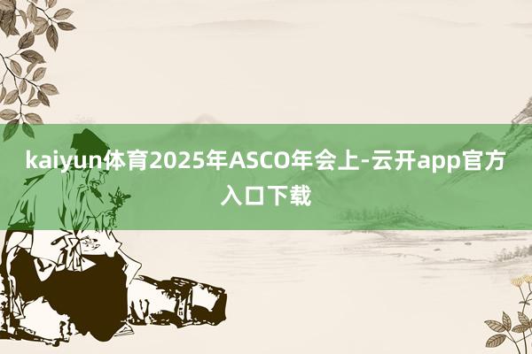 kaiyun体育2025年ASCO年会上-云开app官方入口下载