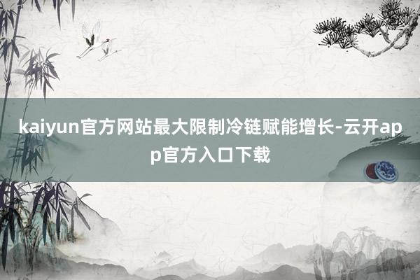 kaiyun官方网站最大限制冷链赋能增长-云开app官方入口下载