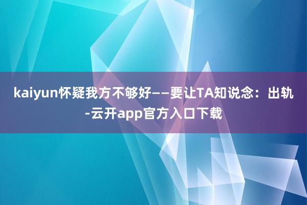 kaiyun怀疑我方不够好——要让TA知说念：出轨-云开app官方入口下载