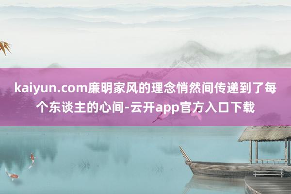 kaiyun.com廉明家风的理念悄然间传递到了每个东谈主的心间-云开app官方入口下载