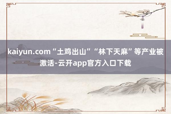 kaiyun.com“土鸡出山”“林下天麻”等产业被激活-云开app官方入口下载