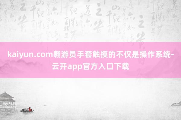 kaiyun.com翱游员手套触摸的不仅是操作系统-云开app官方入口下载