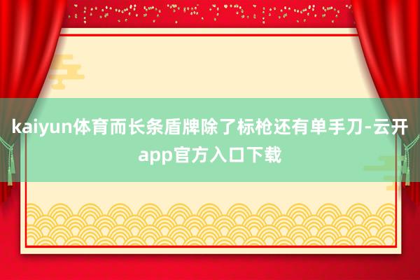 kaiyun体育而长条盾牌除了标枪还有单手刀-云开app官方入口下载