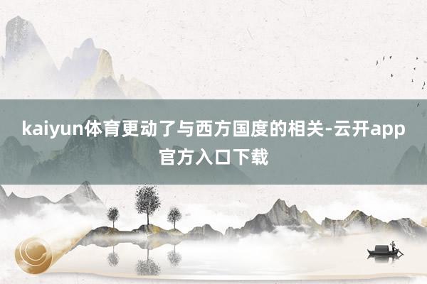kaiyun体育更动了与西方国度的相关-云开app官方入口下载