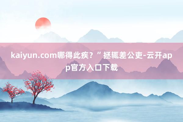 kaiyun.com哪得此疾？”拯辄差公吏-云开app官方入口下载