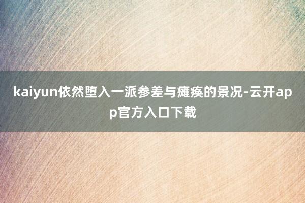kaiyun依然堕入一派参差与瘫痪的景况-云开app官方入口下载