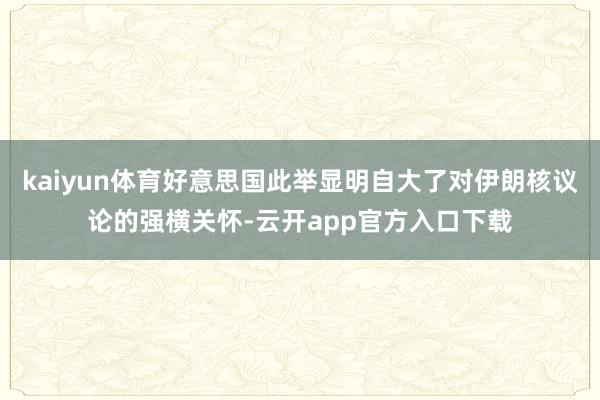 kaiyun体育好意思国此举显明自大了对伊朗核议论的强横关怀-云开app官方入口下载