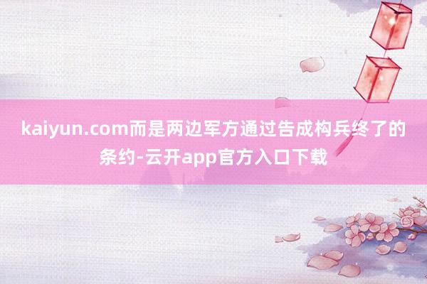 kaiyun.com而是两边军方通过告成构兵终了的条约-云开app官方入口下载