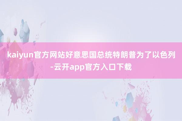 kaiyun官方网站好意思国总统特朗普为了以色列-云开app官方入口下载