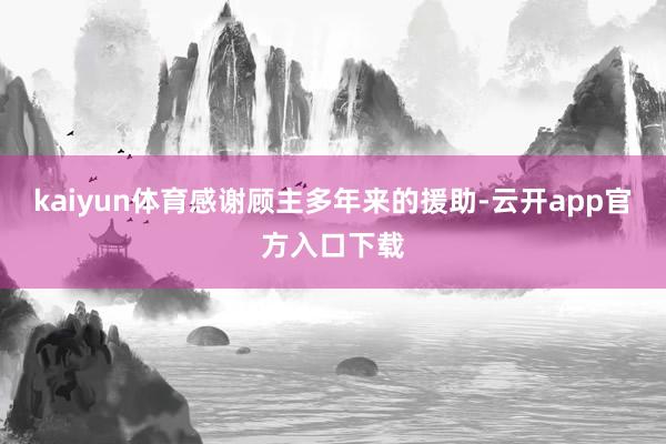 kaiyun体育感谢顾主多年来的援助-云开app官方入口下载