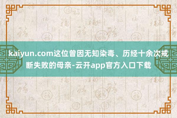 kaiyun.com这位曾因无知染毒、历经十余次戒断失败的母亲-云开app官方入口下载