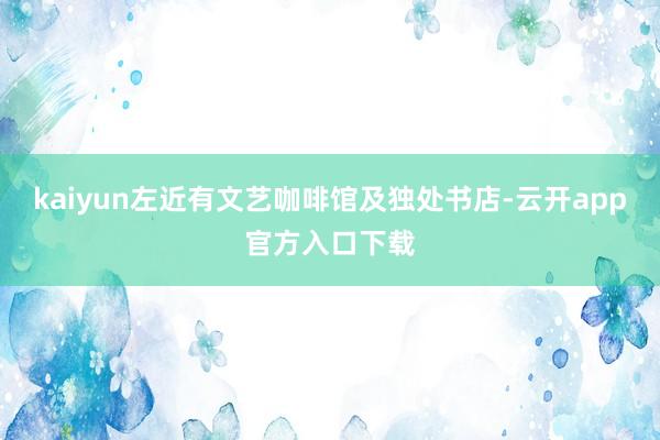 kaiyun左近有文艺咖啡馆及独处书店-云开app官方入口下载