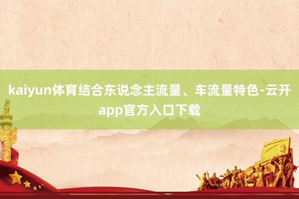 kaiyun体育结合东说念主流量、车流量特色-云开app官方入口下载