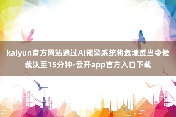 kaiyun官方网站通过AI预警系统将危境反当令候裁汰至15分钟-云开app官方入口下载