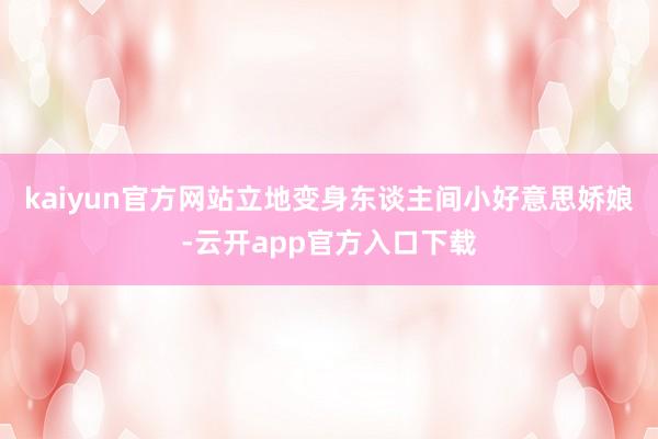 kaiyun官方网站立地变身东谈主间小好意思娇娘-云开app官方入口下载