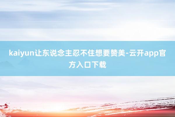 kaiyun让东说念主忍不住想要赞美-云开app官方入口下载