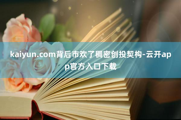 kaiyun.com背后市欢了稠密创投契构-云开app官方入口下载