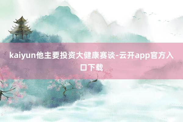 kaiyun他主要投资大健康赛谈-云开app官方入口下载
